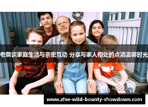 老詹谈家庭生活与亲密互动 分享与家人相处的点滴温馨时光 老詹谈家庭生活与亲密互动 分享与家人相处的点滴温馨时光