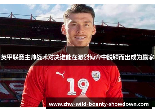 英甲联赛主帅战术对决谁能在激烈博弈中脱颖而出成为赢家 英甲联赛主帅战术对决谁能在激烈博弈中脱颖而出成为赢家