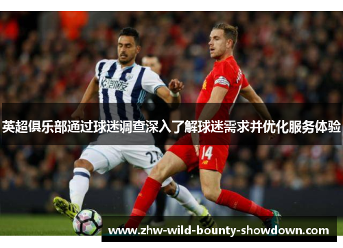 英超俱乐部通过球迷调查深入了解球迷需求并优化服务体验 英超俱乐部通过球迷调查深入了解球迷需求并优化服务体验