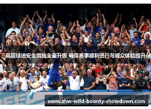 英超球迷安全措施全面升级 确保赛事顺利进行与观众体验提升 英超球迷安全措施全面升级 确保赛事顺利进行与观众体验提升