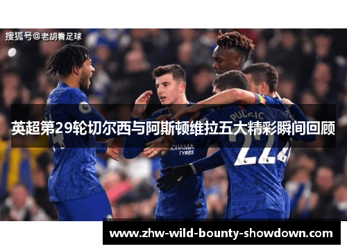 英超第29轮切尔西与阿斯顿维拉五大精彩瞬间回顾