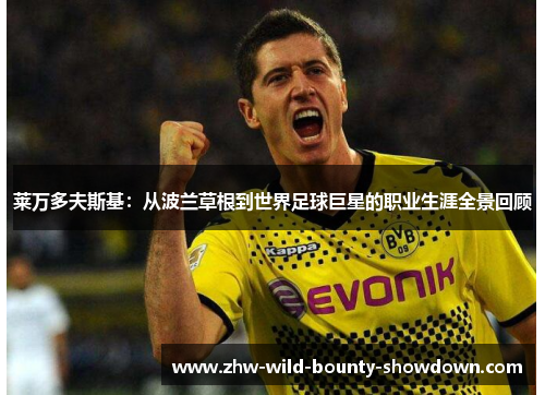 莱万多夫斯基:从波兰草根到世界足球巨星的职业生涯全景回顾 莱万多夫斯基:从波兰草根到世界足球巨星的职业生涯全景回顾