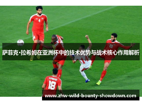 萨菲克·拉希姆在亚洲杯中的技术优势与战术核心作用解析