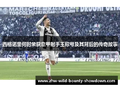 西格诺里何时荣获意甲射手王称号及其背后的传奇故事