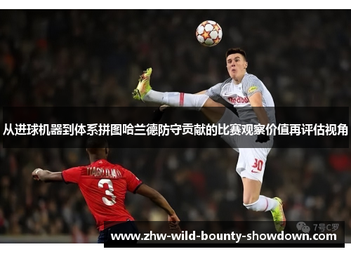 从进球机器到体系拼图哈兰德防守贡献的比赛观察价值再评估视角 从进球机器到体系拼图哈兰德防守贡献的比赛观察价值再评估视角