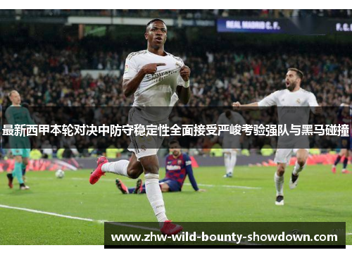 最新西甲本轮对决中防守稳定性全面接受严峻考验强队与黑马碰撞