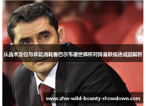从战术定位与体能消耗看巴尔韦德世俱杯对阵曼联低迷成因解析 从战术定位与体能消耗看巴尔韦德世俱杯对阵曼联低迷成因解析