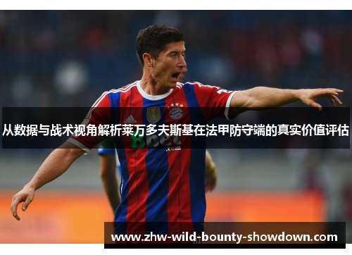 从数据与战术视角解析莱万多夫斯基在法甲防守端的真实价值评估