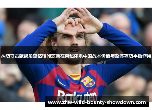 从防守贡献视角重估格列兹曼在英超体系中的战术价值与整体攻防平衡作用
