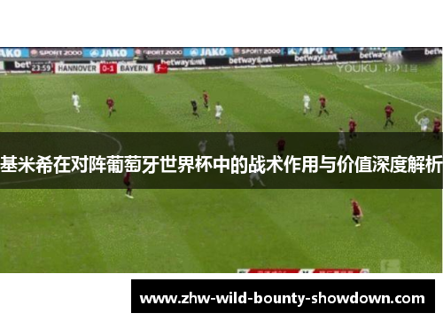 基米希在对阵葡萄牙世界杯中的战术作用与价值深度解析 基米希在对阵葡萄牙世界杯中的战术作用与价值深度解析