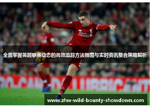 全面掌握英超联赛动态的高效追踪方法指南与实时资讯整合策略解析 全面掌握英超联赛动态的高效追踪方法指南与实时资讯整合策略解析