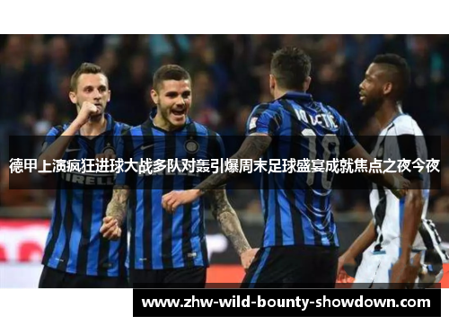 德甲上演疯狂进球大战多队对轰引爆周末足球盛宴成就焦点之夜今夜 德甲上演疯狂进球大战多队对轰引爆周末足球盛宴成就焦点之夜今夜