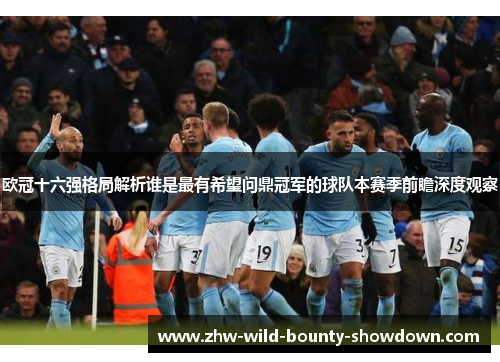 欧冠十六强格局解析谁是最有希望问鼎冠军的球队本赛季前瞻深度观察 欧冠十六强格局解析谁是最有希望问鼎冠军的球队本赛季前瞻深度观察