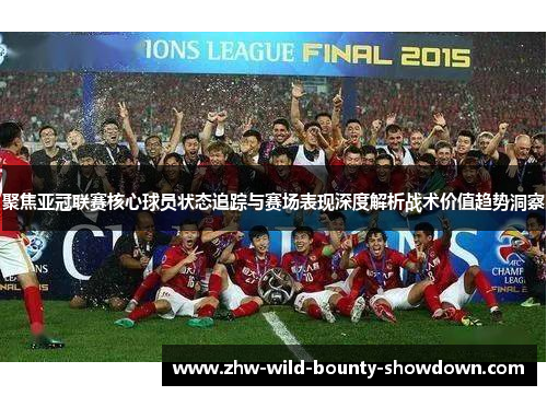 聚焦亚冠联赛核心球员状态追踪与赛场表现深度解析战术价值趋势洞察
