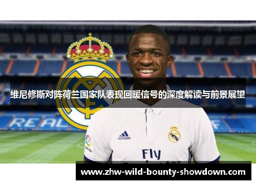 维尼修斯对阵荷兰国家队表现回暖信号的深度解读与前景展望 维尼修斯对阵荷兰国家队表现回暖信号的深度解读与前景展望