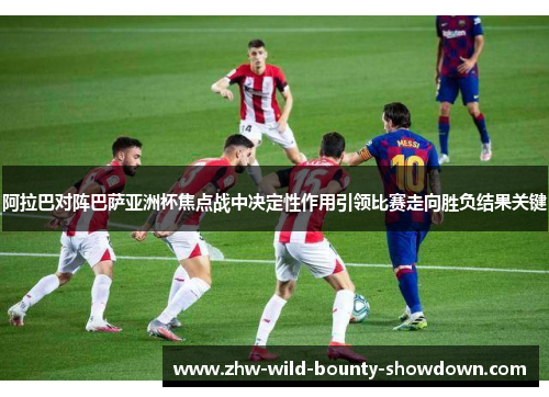 阿拉巴对阵巴萨亚洲杯焦点战中决定性作用引领比赛走向胜负结果关键