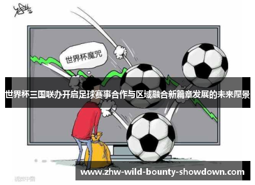 世界杯三国联办开启足球赛事合作与区域融合新篇章发展的未来愿景