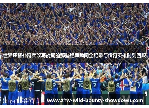 世界杯替补奇兵改写战局的那些经典瞬间全纪录与传奇英雄时刻回顾