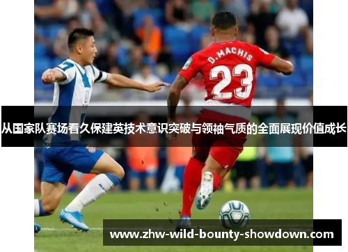从国家队赛场看久保建英技术意识突破与领袖气质的全面展现价值成长