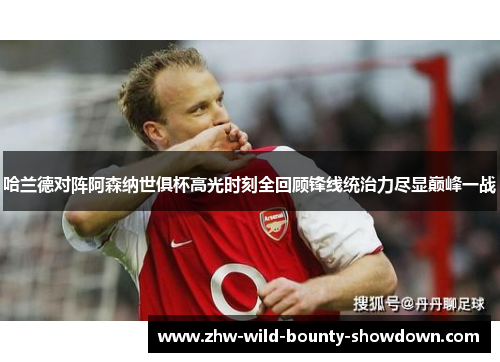 哈兰德对阵阿森纳世俱杯高光时刻全回顾锋线统治力尽显巅峰一战