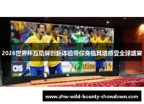 2026世界杯互动屏创新体验带你身临其境感受全球盛宴