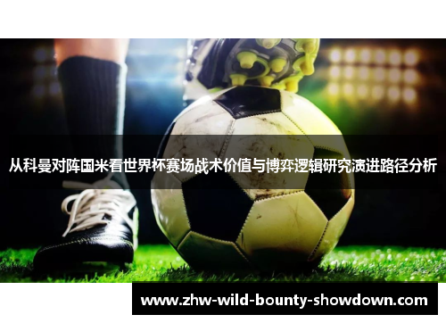 从科曼对阵国米看世界杯赛场战术价值与博弈逻辑研究演进路径分析