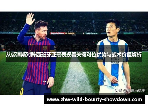 从努涅斯对阵西班牙亚冠表现看关键对位优势与战术价值解析