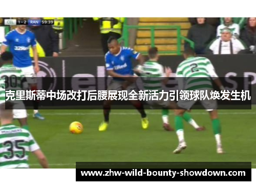 克里斯蒂中场改打后腰展现全新活力引领球队焕发生机