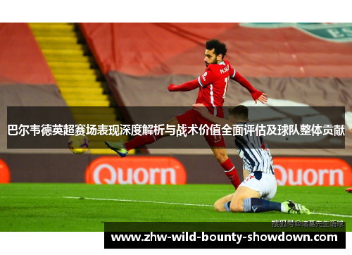 巴尔韦德英超赛场表现深度解析与战术价值全面评估及球队整体贡献