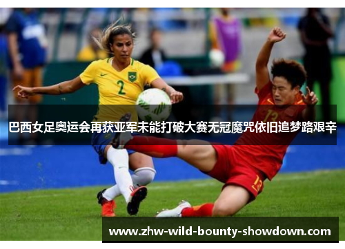 巴西女足奥运会再获亚军未能打破大赛无冠魔咒依旧追梦路艰辛