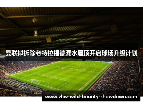 曼联拟拆除老特拉福德漏水屋顶开启球场升级计划 曼联拟拆除老特拉福德漏水屋顶开启球场升级计划