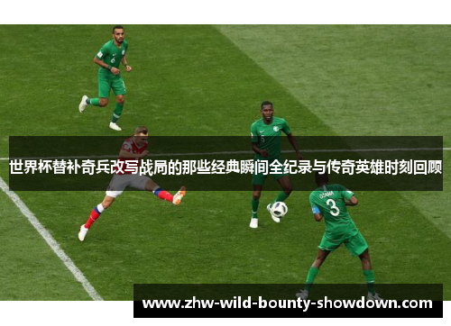 世界杯替补奇兵改写战局的那些经典瞬间全纪录与传奇英雄时刻回顾