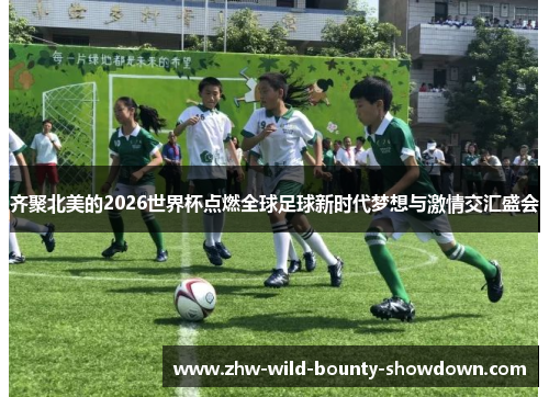 齐聚北美的2026世界杯点燃全球足球新时代梦想与激情交汇盛会
