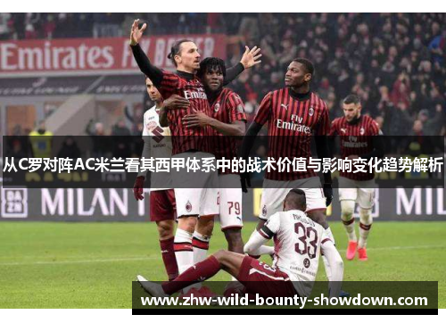从C罗对阵AC米兰看其西甲体系中的战术价值与影响变化趋势解析 从C罗对阵AC米兰看其西甲体系中的战术价值与影响变化趋势解析