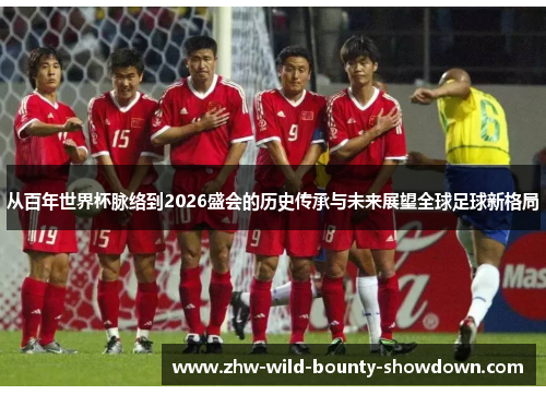 从百年世界杯脉络到2026盛会的历史传承与未来展望全球足球新格局