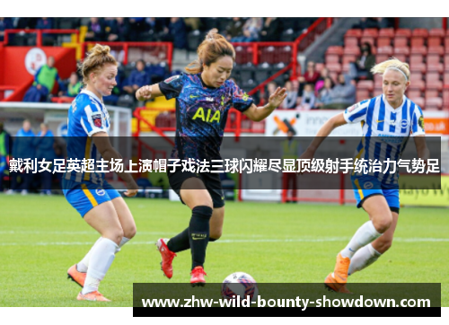 戴利女足英超主场上演帽子戏法三球闪耀尽显顶级射手统治力气势足 戴利女足英超主场上演帽子戏法三球闪耀尽显顶级射手统治力气势足