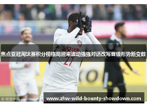 焦点亚冠淘汰赛积分榜格局迎来波动强强对话改写晋级形势新变数